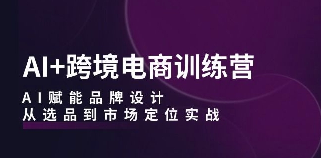 AI+跨境电商训练营：AI赋能品牌设计，从选品到市场定位实战